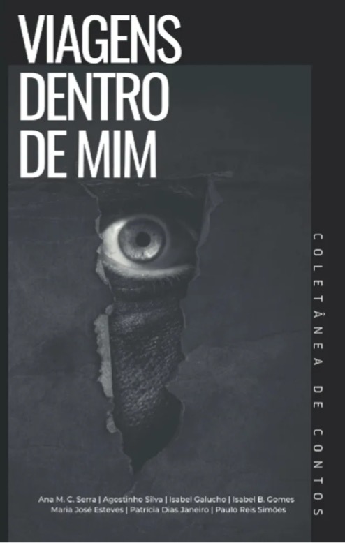 A imagem é uma capa de livro intitulada "Viagens Dentro de Mim" com o subtítulo "Coletânea de Contos." A capa apresenta um fundo escuro com uma imagem proeminente de um olho espiando através de uma secção rasgada. O rasgo cria uma abertura irregular, revelando o olho e parte do rosto atrás dela. Os autores listados no final são Ana M. C. Serra, Agostinho Silva, Isabel Galucho, Isabel B. Gomes, Maria José Esteves, Patrícia Dias Janeiro e Paulo Reis Simões. O título e a legenda estão posicionados verticalmente nos lados esquerdo e direito, respectivamente.